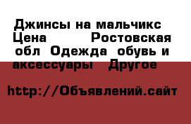 Джинсы на мальчикс › Цена ­ 500 - Ростовская обл. Одежда, обувь и аксессуары » Другое   